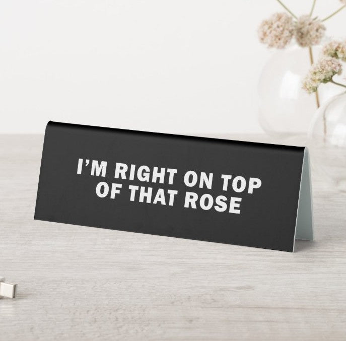 I'm Right on Top of That Rose Desk Sign